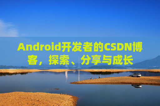 Android开发者的CSDN博客，探索、分享与成长